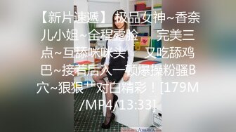 【新片速遞】 极品女神~香奈儿小姐~全程露脸❤️完美三点~互舔咪咪头❤️又吃舔鸡巴~接着后入一顿爆操粉骚B穴~狠狠艹对白精彩！[179M/MP4/13:33]