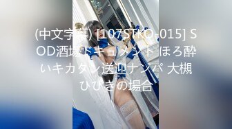 (中文字幕) [107STKO-015] SOD酒場ドキュメント ほろ酔いキカタン送迎ナンパ 大槻ひびきの場合