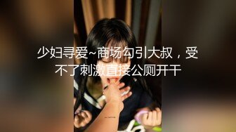 少妇寻爱~商场勾引大叔，受不了刺激直接公厕开干