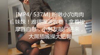 [MP4/ 537M] 粉嫩小穴肉肉妹妹！难得操逼收费！拿着按摩器自慰，小男友敲门进来，大屌插嘴操大肥臀