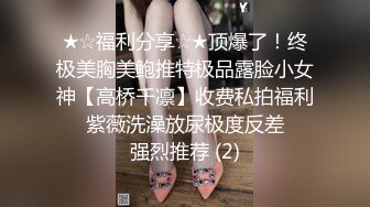 ★☆福利分享☆★顶爆了！终极美胸美鲍推特极品露脸小女神【高桥千凛】收费私拍福利☀️紫薇洗澡放尿极度反差☀️强烈推荐 (2)