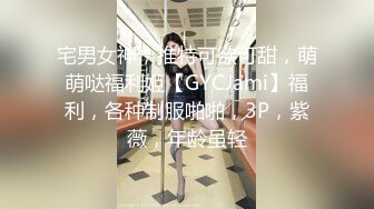 宅男女神，推特可欲可甜，萌萌哒福利姬【GYCJami】福利，各种制服啪啪，3P，紫薇，年龄虽轻