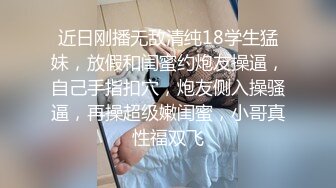 近日刚播无敌清纯18学生猛妹，放假和闺蜜约炮友操逼，自己手指扣穴，炮友侧入操骚逼，再操超级嫩闺蜜，小哥真性福双飞