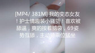 [MP4/ 381M] 我的变态女友！护士情趣装小骚货！喜欢被舔逼，爽的按着脑袋，69姿势互舔，主动骑乘位猛坐