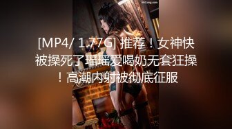 [MP4/ 1.77G] 推荐！女神快被操死了瑶瑶爱喝奶无套狂操！高潮内射被彻底征服