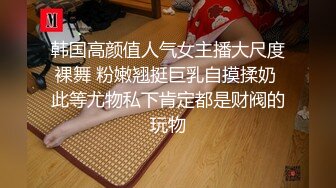 韩国高颜值人气女主播大尺度裸舞 粉嫩翘挺巨乳自摸揉奶 此等尤物私下肯定都是财阀的玩物